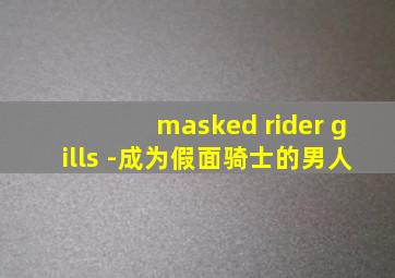 masked rider gills -成为假面骑士的男人